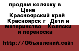 продам коляску3в1 › Цена ­ 3 000 - Красноярский край, Красноярск г. Дети и материнство » Коляски и переноски   